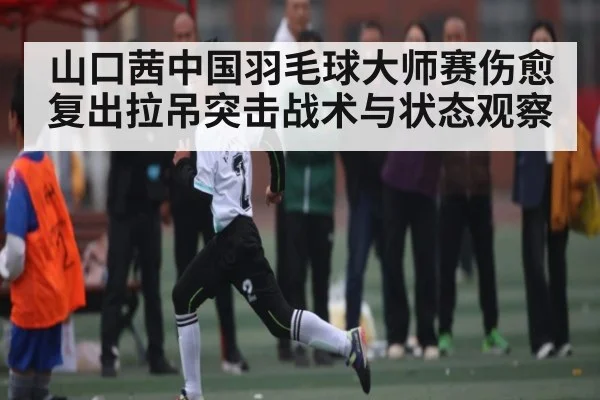 山口茜中国羽毛球大师赛伤愈复出拉吊突击战术与状态观察