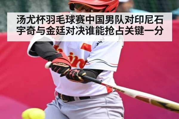 汤尤杯羽毛球赛中国男队对印尼石宇奇与金廷对决谁能抢占关键一分