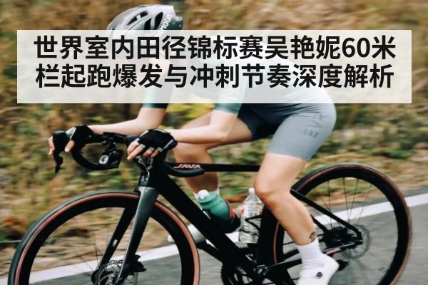 世界室内田径锦标赛吴艳妮60米栏起跑爆发与冲刺节奏深度解析