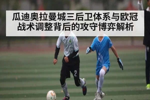 瓜迪奥拉曼城三后卫体系与欧冠战术调整背后的攻守博弈解析