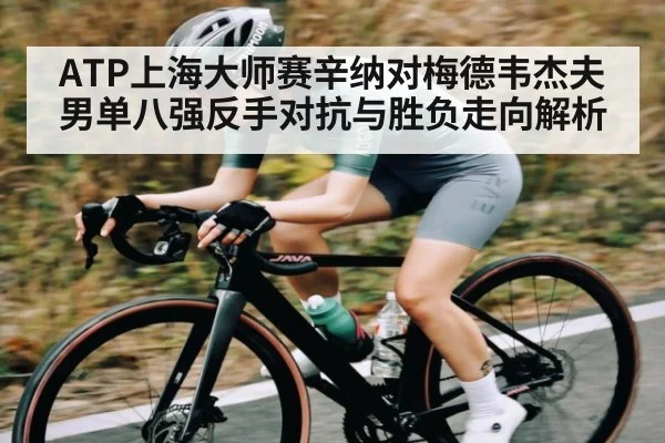 ATP上海大师赛辛纳对梅德韦杰夫男单八强反手对抗与胜负走向解析