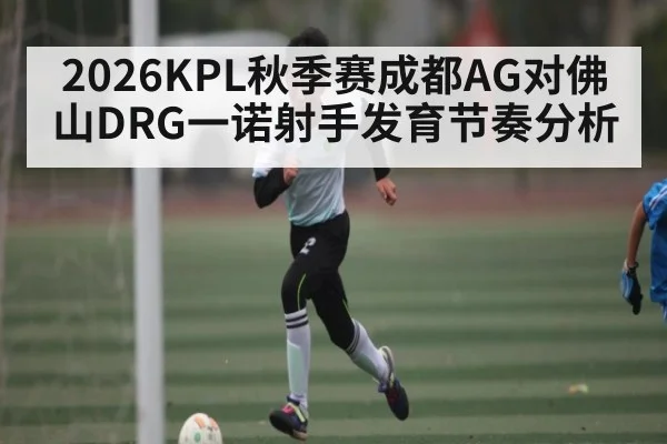 2026KPL秋季赛成都AG对佛山DRG一诺射手发育节奏分析